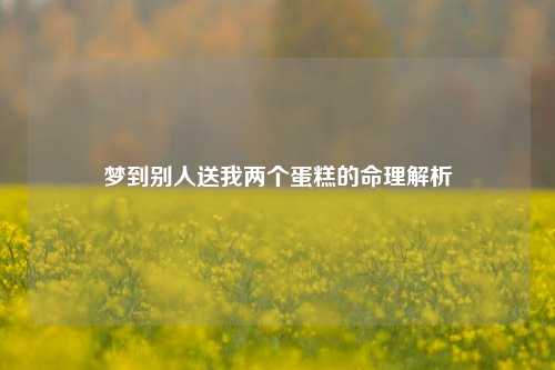 梦到别人送我两个蛋糕的命理解析