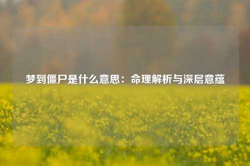 梦到僵尸是什么意思:命理解析与深层意蕴